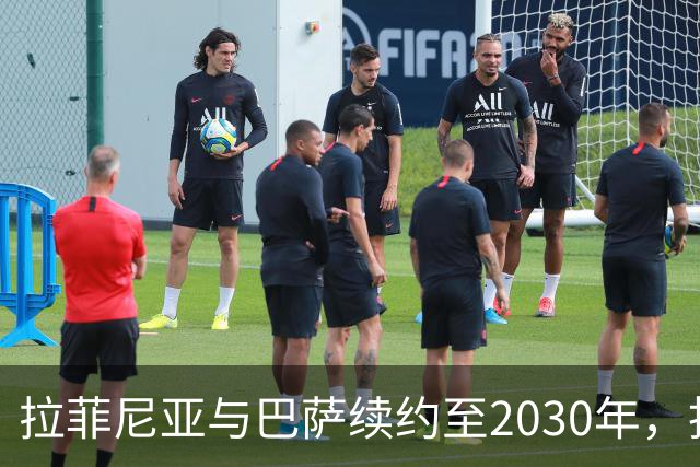 拉菲尼亚与巴萨续约至2030年，拒绝沙特丰厚邀约，展现坚定信念